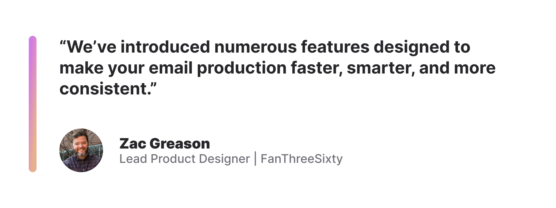 Quote from Zac Greason: "We've introduced numerous features designed to make your email production faster, smarter, and more consistent."